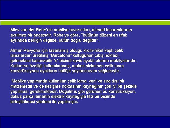 Mies van der Rohe’nin mobilya tasarımları, mimari tasarımlarının ayrılmaz bir paçasıdır. Rohe’ye göre, ‘’bütünün