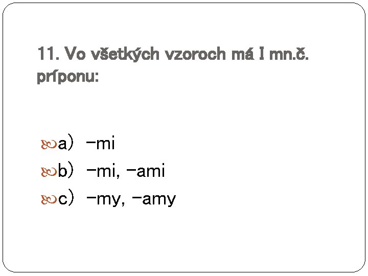 11. Vo všetkých vzoroch má I mn. č. príponu: a) -mi b) -mi, -ami