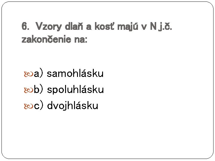 6. Vzory dlaň a kosť majú v N j. č. zakončenie na: a) samohlásku