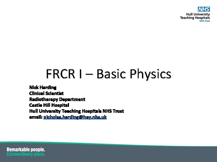 FRCR I – Basic Physics Nick Harding Clinical Scientist Radiotherapy Department Castle Hill Hospital