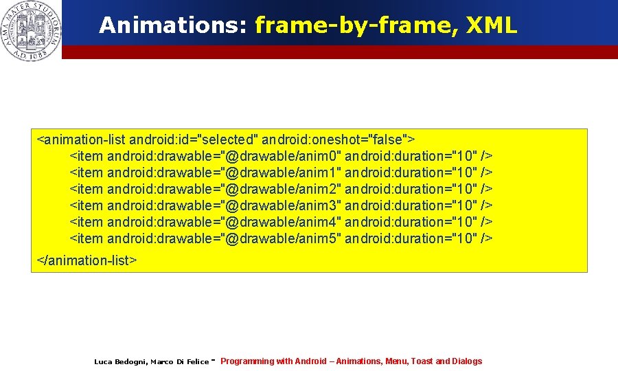 Animations: frame-by-frame, XML <animation-list android: id="selected" android: oneshot="false"> <item android: drawable="@drawable/anim 0" android: duration="10"