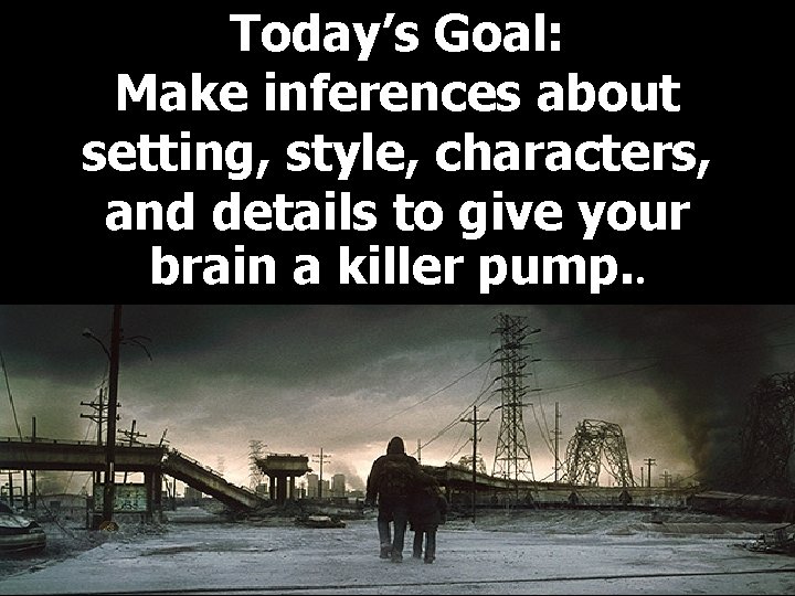 Today’s Goal: Make inferences about setting, style, characters, and details to give your brain