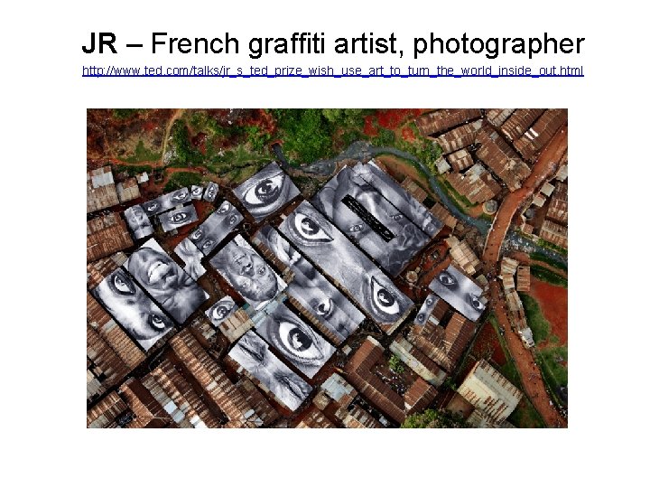 JR – French graffiti artist, photographer http: //www. ted. com/talks/jr_s_ted_prize_wish_use_art_to_turn_the_world_inside_out. html 