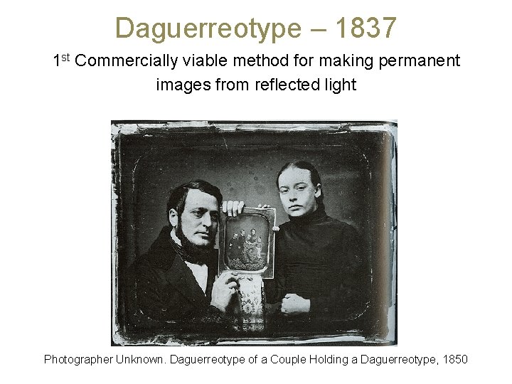 Daguerreotype – 1837 1 st Commercially viable method for making permanent images from reflected