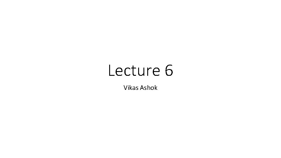 Lecture 6 Vikas Ashok 