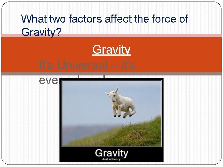 What two factors affect the force of Gravity? Gravity It’s Universal – it’s everywhere!