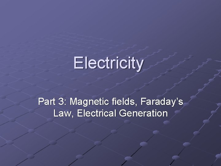 Electricity Part 3: Magnetic fields, Faraday’s Law, Electrical Generation 