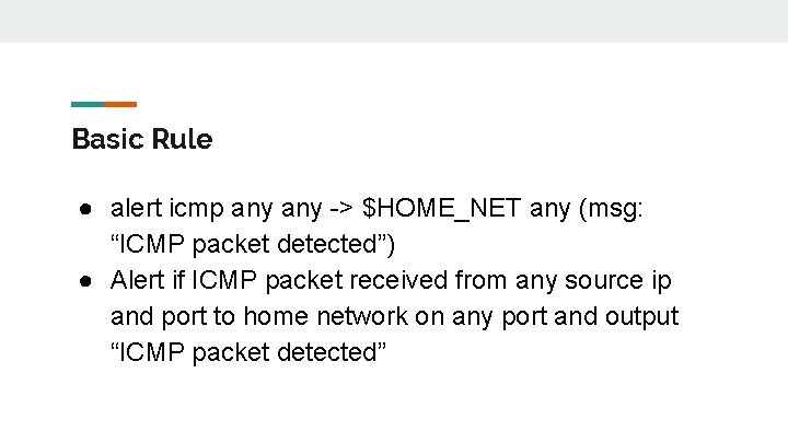 Basic Rule ● alert icmp any -> $HOME_NET any (msg: “ICMP packet detected”) ●