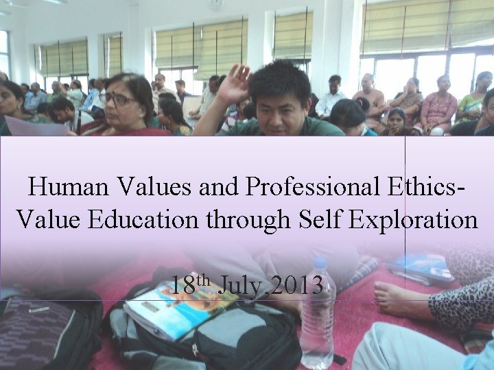 Human Values and Professional Ethics. Value Education through Self Exploration 18 th July, 2013