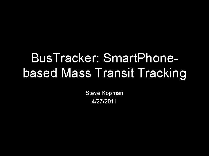 Bus. Tracker: Smart. Phonebased Mass Transit Tracking Steve Kopman 4/27/2011 