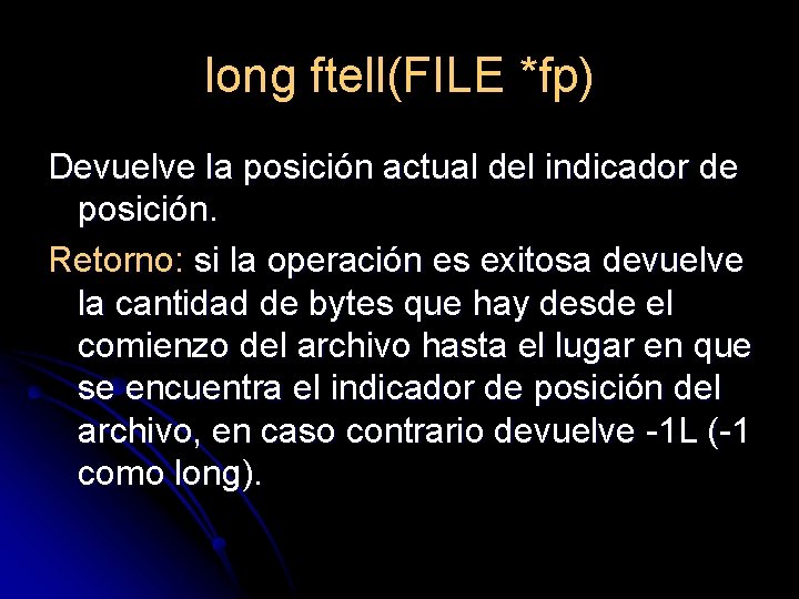 long ftell(FILE *fp) Devuelve la posición actual del indicador de posición. Retorno: si la