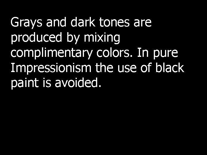 Grays and dark tones are produced by mixing complimentary colors. In pure Impressionism the