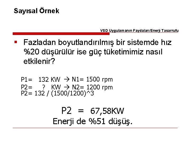 Sayısal Örnek VSD Uygulamanın Faydaları/Enerji Tasarrufu § Fazladan boyutlandırılmış bir sistemde hız %20 düşürülür