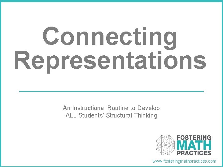 Connecting Representations An Instructional Routine to Develop ALL Students’ Structural Thinking www. fosteringmathpractices. com