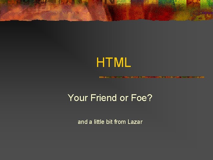 HTML Your Friend or Foe? and a little bit from Lazar 