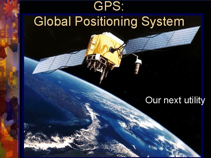 GPS: Global Positioning System Our next utility 