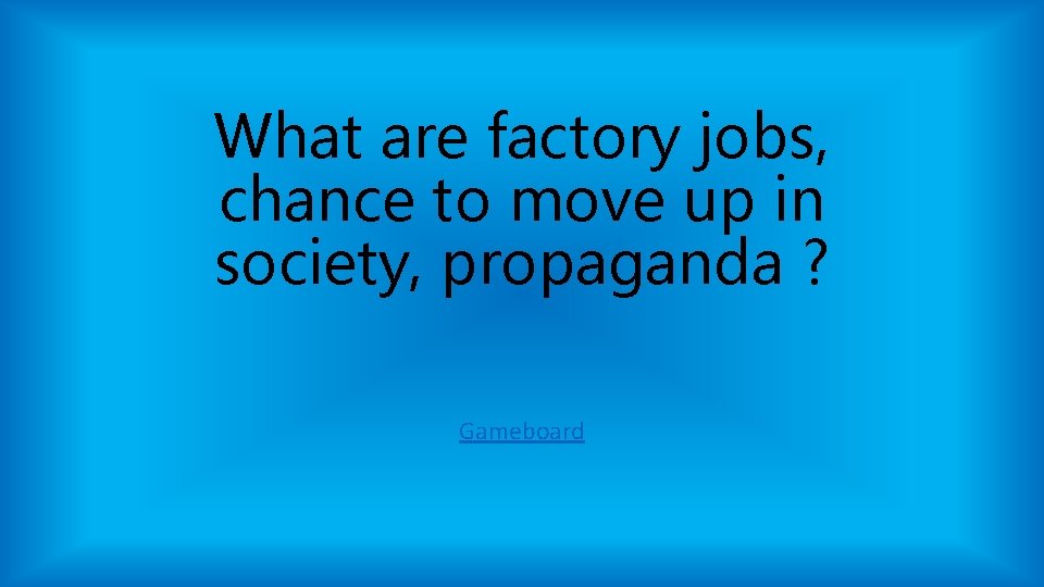 What are factory jobs, chance to move up in society, propaganda ? Gameboard What are factory jobs, chance to move up in society, propaganda ? Gameboard