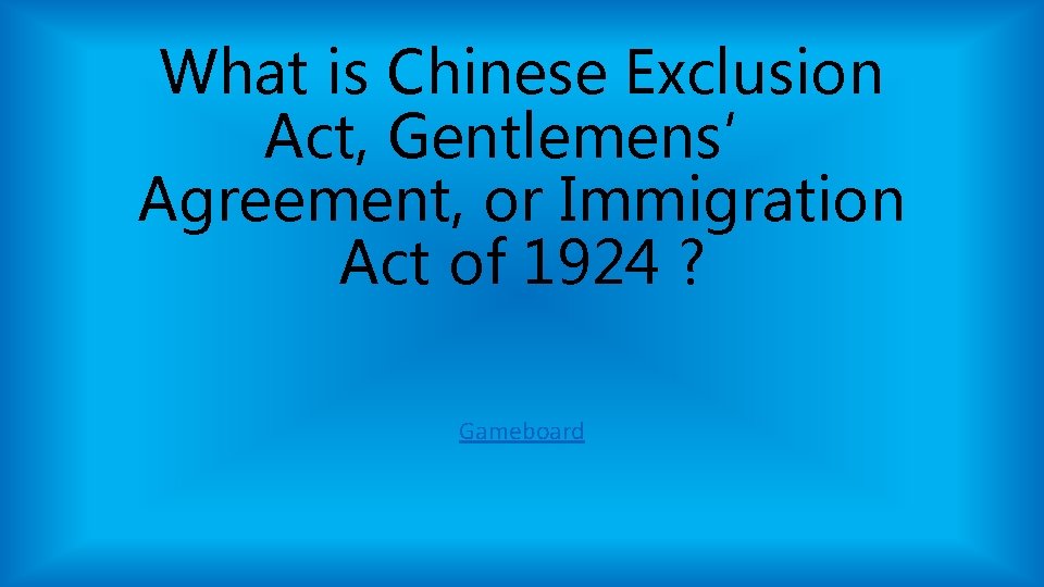 What is Chinese Exclusion Act, Gentlemens’ Agreement, or Immigration Act of 1924 ? Gameboard What is Chinese Exclusion Act, Gentlemens’ Agreement, or Immigration Act of 1924 ? Gameboard
