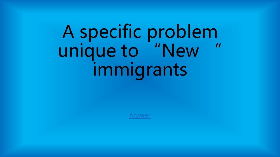 A specific problem unique to “New “ immigrants Answer A specific problem unique to “New “ immigrants Answer