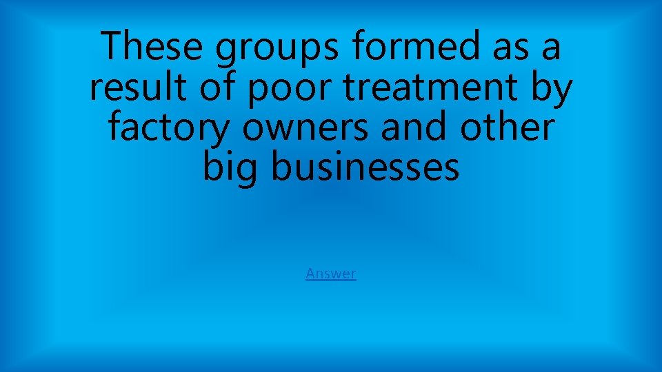 These groups formed as a result of poor treatment by factory owners and other These groups formed as a result of poor treatment by factory owners and other