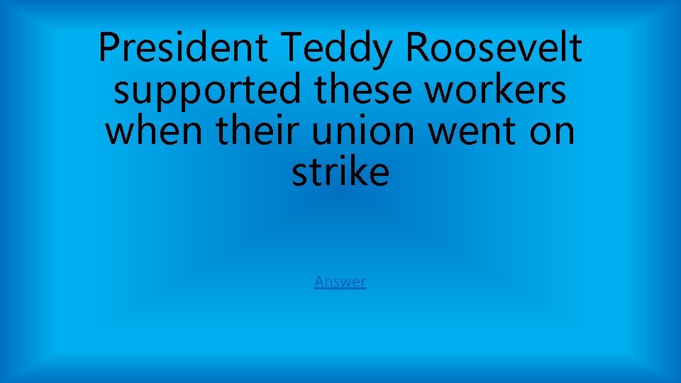 President Teddy Roosevelt supported these workers when their union went on strike Answer President Teddy Roosevelt supported these workers when their union went on strike Answer