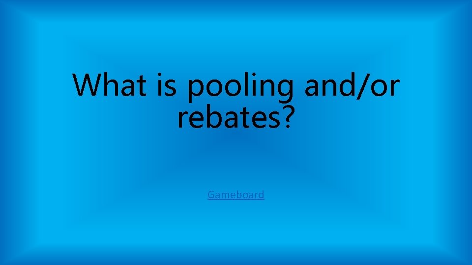 What is pooling and/or rebates? Gameboard What is pooling and/or rebates? Gameboard