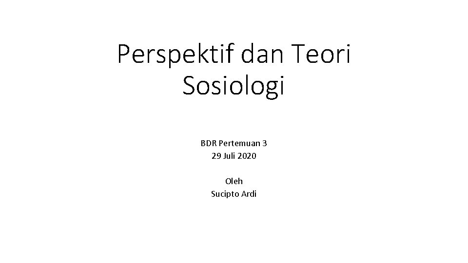 Perspektif dan Teori Sosiologi BDR Pertemuan 3 29 Juli 2020 Oleh Sucipto Ardi 