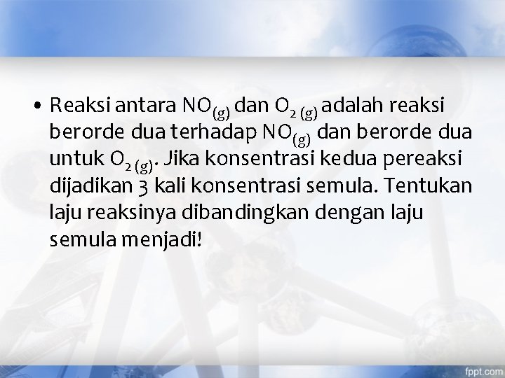  • Reaksi antara NO(g) dan O 2 (g) adalah reaksi berorde dua terhadap