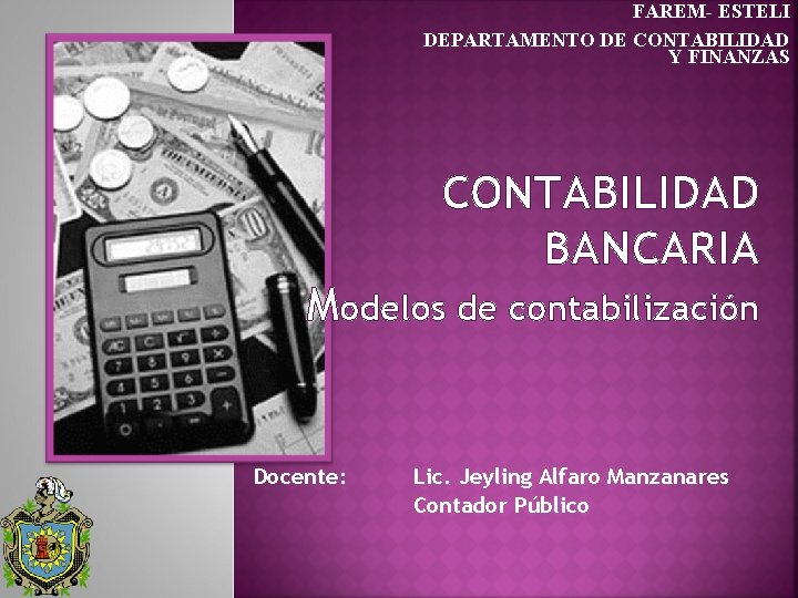 FAREM- ESTELI DEPARTAMENTO DE CONTABILIDAD Y FINANZAS CONTABILIDAD BANCARIA Modelos de contabilización Docente: Lic.