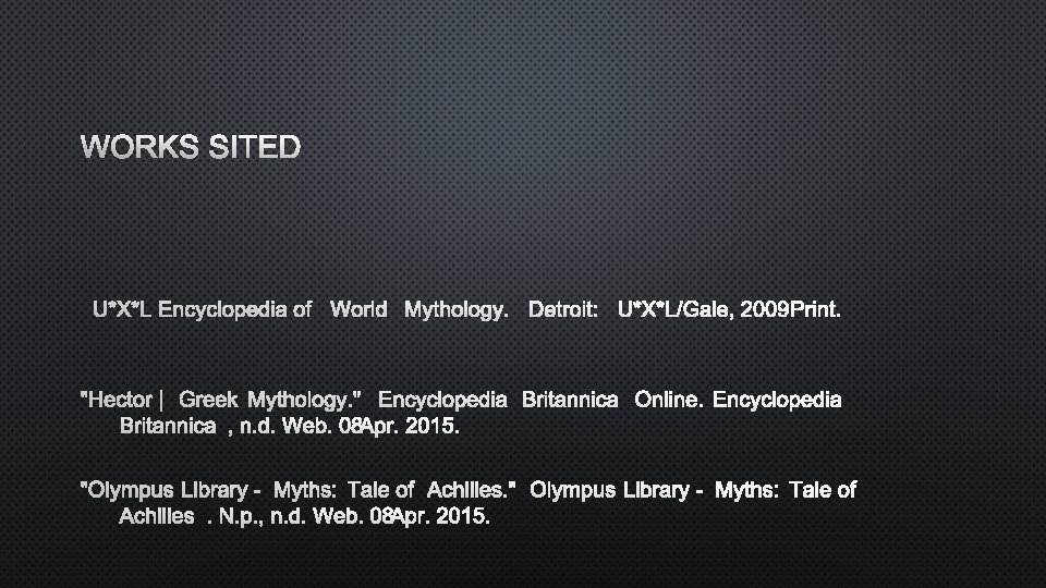 WORKS SITED U*X*L ENCYCLOPEDIA OF WORLD MYTHOLOGY. DETROIT: U*X*L/GALE, 2009. PRINT. "HECTOR | GREEK