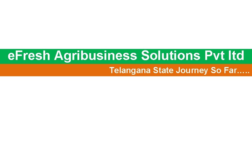 e. Fresh Agribusiness Solutions Pvt ltd Telangana State Journey So Far…. . 