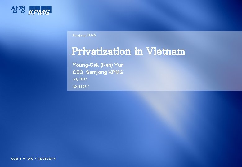 Samjong KPMG Privatization in Vietnam Young-Gak (Ken) Yun CEO, Samjong KPMG July 2007 ADVISORY