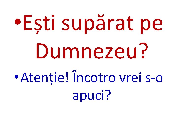  • Ești supărat pe Dumnezeu? • Atenție! Încotro vrei s-o apuci? 