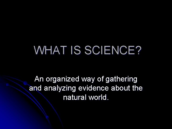 WHAT IS SCIENCE? An organized way of gathering and analyzing evidence about the natural