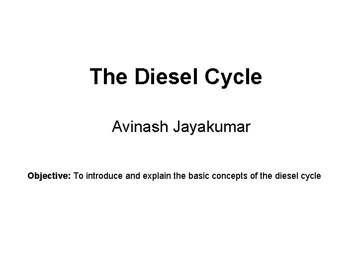 The Diesel Cycle Avinash Jayakumar Objective: To introduce and explain the basic concepts of