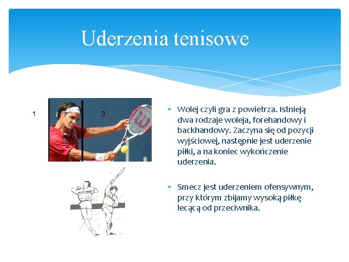 Uderzenia tenisowe Wolej czyli gra z powietrza. Istnieją dwa rodzaje woleja, forehandowy i backhandowy. Uderzenia tenisowe Wolej czyli gra z powietrza. Istnieją dwa rodzaje woleja, forehandowy i backhandowy.