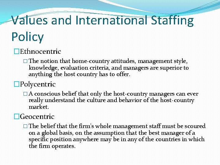 Values and International Staffing Policy �Ethnocentric � The notion that home-country attitudes, management style,