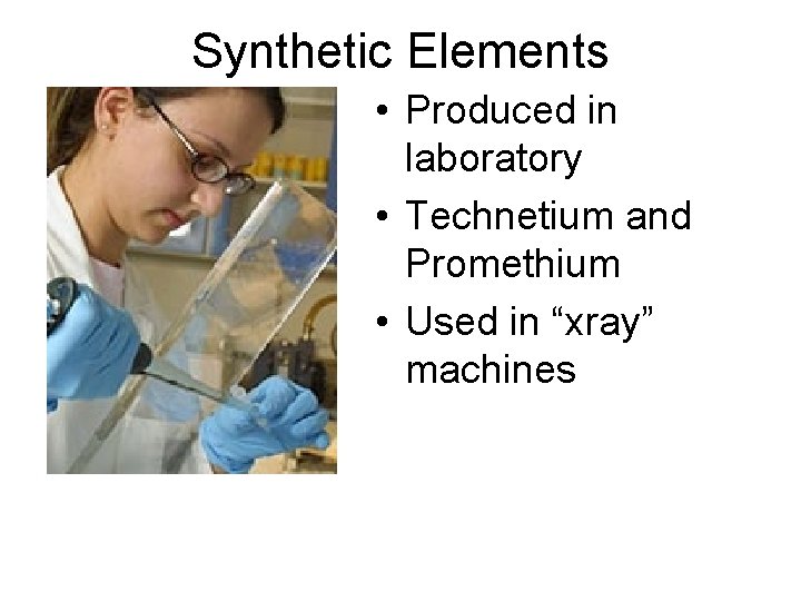 Synthetic Elements • Produced in laboratory • Technetium and Promethium • Used in “xray”