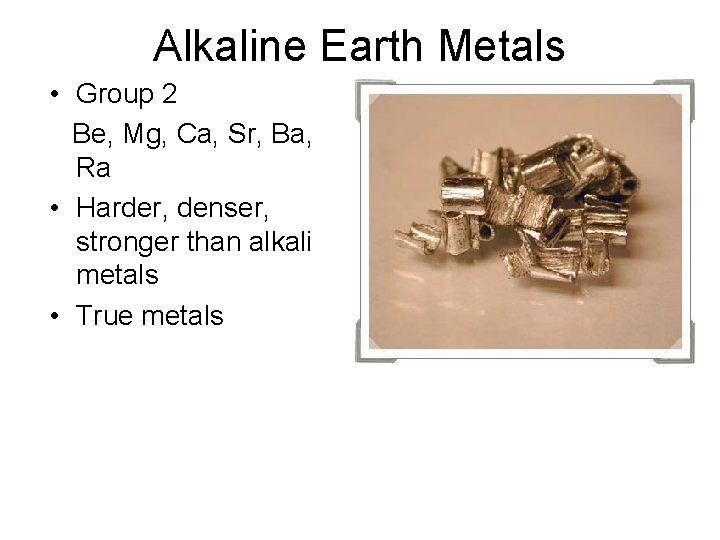 Alkaline Earth Metals • Group 2 Be, Mg, Ca, Sr, Ba, Ra • Harder,