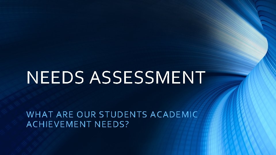 NEEDS ASSESSMENT WHAT ARE OUR STUDENTS ACADEMIC ACHIEVEMENT NEEDS? 
