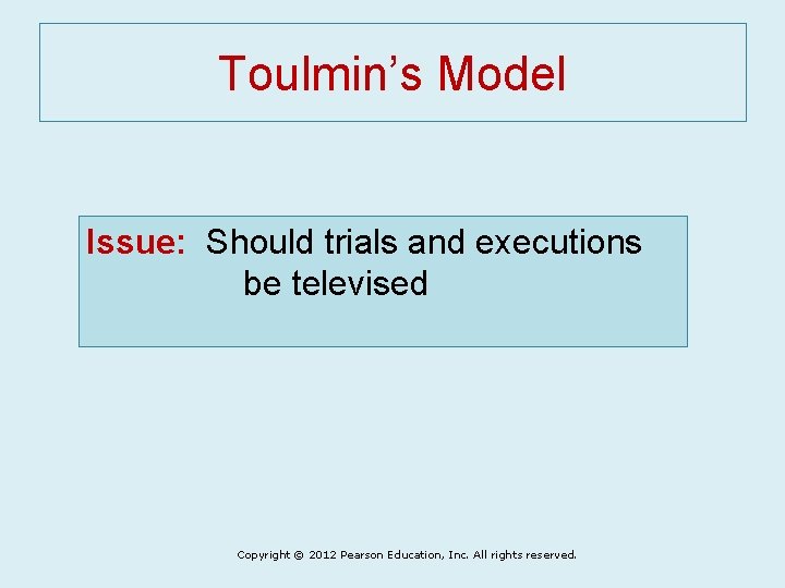 Toulmin’s Model Issue: Should trials and executions be televised Copyright © 2012 Pearson Education,