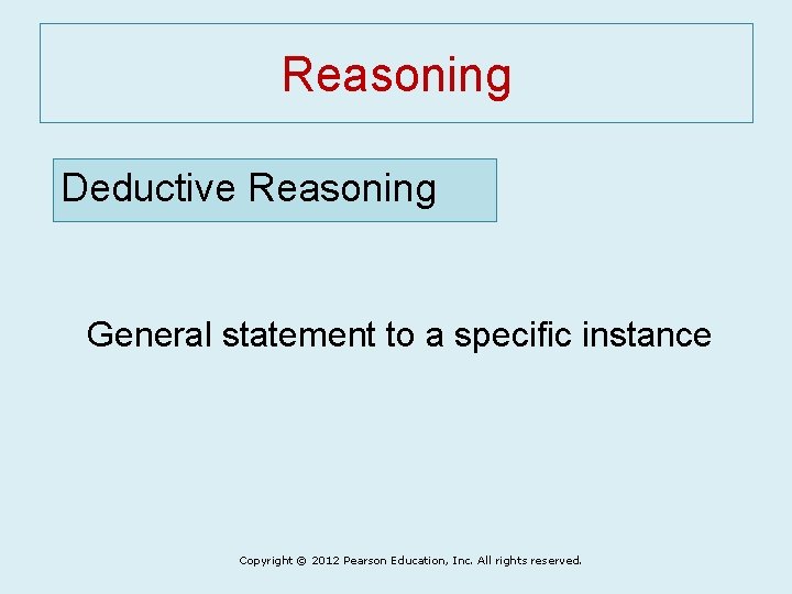 Reasoning Deductive Reasoning General statement to a specific instance Copyright © 2012 Pearson Education,