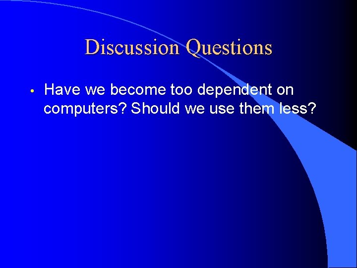 Discussion Questions • Have we become too dependent on computers? Should we use them