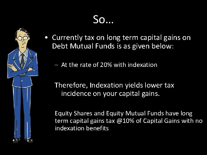 So… • Currently tax on long term capital gains on Debt Mutual Funds is