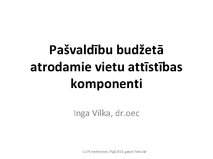 Pašvaldību budžetā atrodamie vietu attīstības komponenti Inga Vilka, dr. oec LU 74. konference, Rīgā