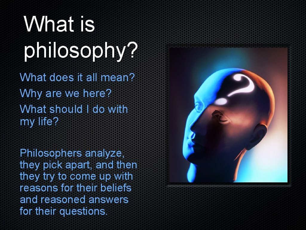 What is philosophy? What does it all mean? Why are we here? What should