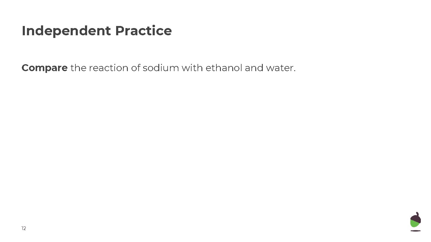 Independent Practice Compare the reaction of sodium with ethanol and water. 12 