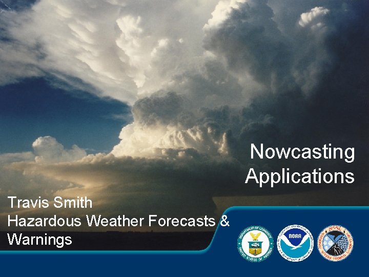 Nowcasting Applications Travis Smith Hazardous Weather Forecasts & Warnings 