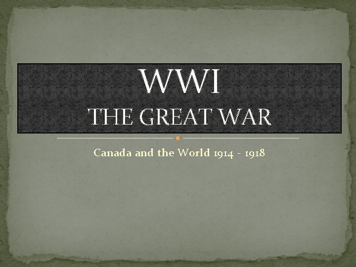 WWI THE GREAT WAR Canada and the World 1914 - 1918 