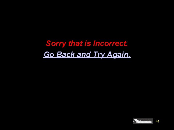 Sorry that is Incorrect. Go Back and Try Again. 44 